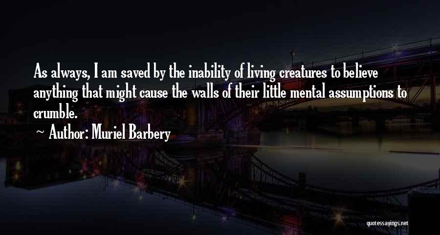 Muriel Barbery Quotes: As Always, I Am Saved By The Inability Of Living Creatures To Believe Anything That Might Cause The Walls Of