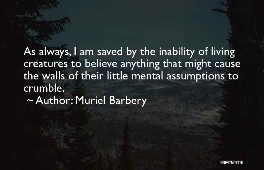 Muriel Barbery Quotes: As Always, I Am Saved By The Inability Of Living Creatures To Believe Anything That Might Cause The Walls Of