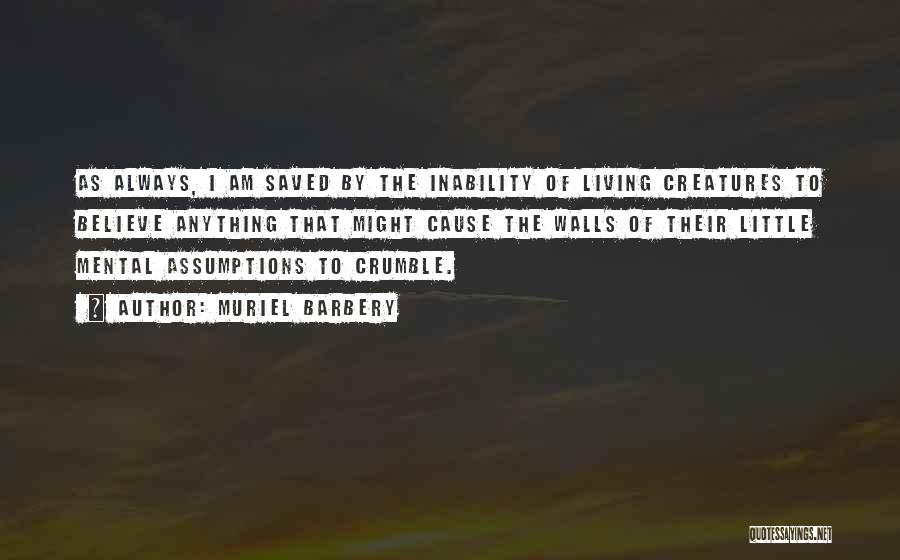 Muriel Barbery Quotes: As Always, I Am Saved By The Inability Of Living Creatures To Believe Anything That Might Cause The Walls Of