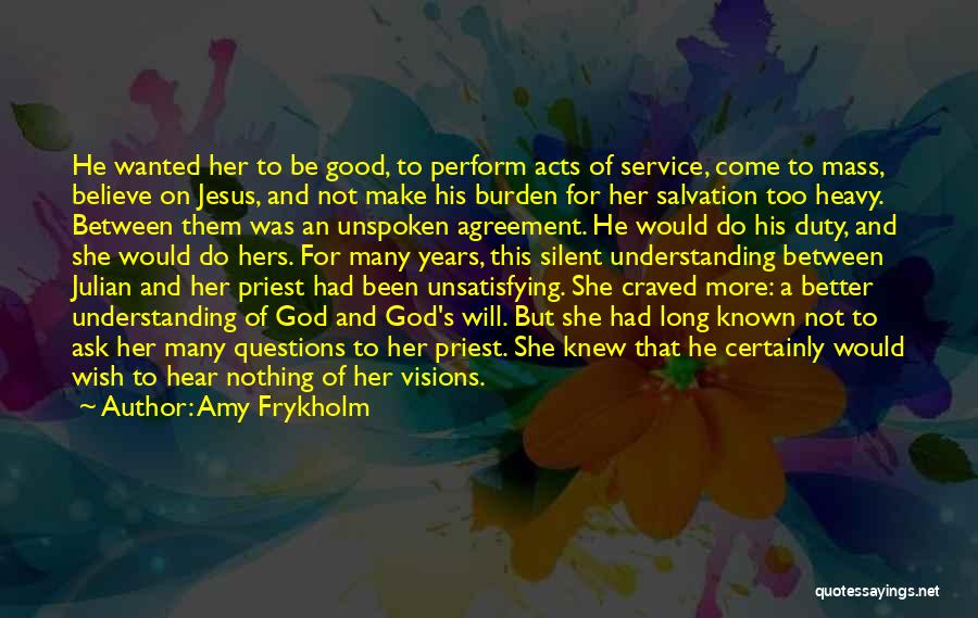 Amy Frykholm Quotes: He Wanted Her To Be Good, To Perform Acts Of Service, Come To Mass, Believe On Jesus, And Not Make