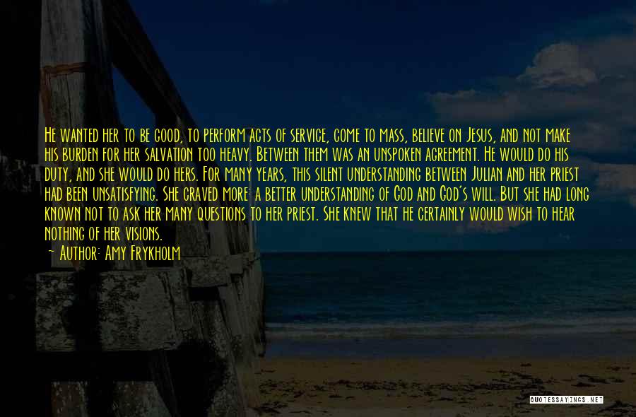 Amy Frykholm Quotes: He Wanted Her To Be Good, To Perform Acts Of Service, Come To Mass, Believe On Jesus, And Not Make