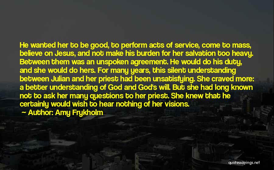 Amy Frykholm Quotes: He Wanted Her To Be Good, To Perform Acts Of Service, Come To Mass, Believe On Jesus, And Not Make