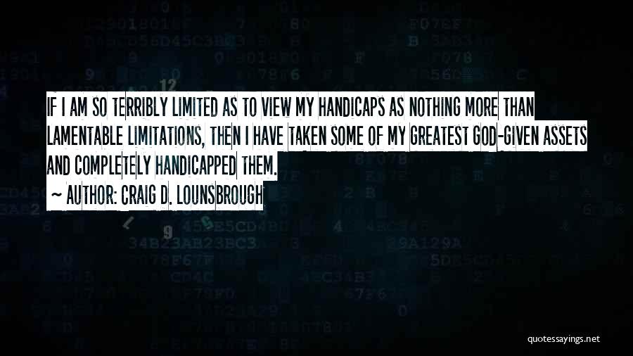 Craig D. Lounsbrough Quotes: If I Am So Terribly Limited As To View My Handicaps As Nothing More Than Lamentable Limitations, Then I Have