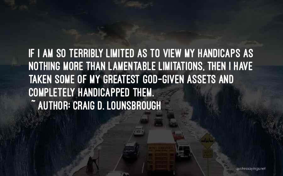 Craig D. Lounsbrough Quotes: If I Am So Terribly Limited As To View My Handicaps As Nothing More Than Lamentable Limitations, Then I Have