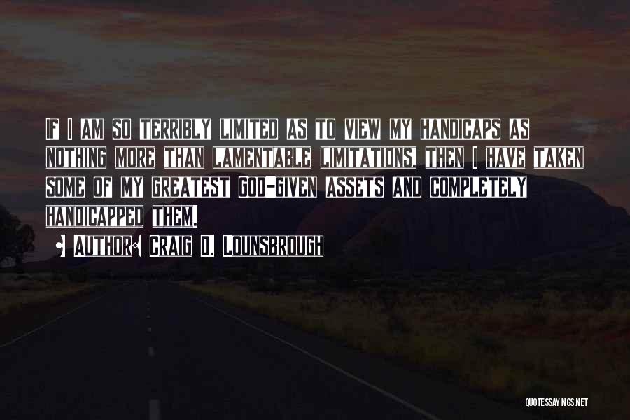 Craig D. Lounsbrough Quotes: If I Am So Terribly Limited As To View My Handicaps As Nothing More Than Lamentable Limitations, Then I Have