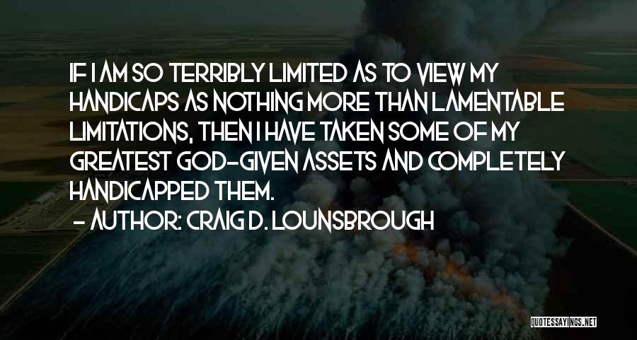 Craig D. Lounsbrough Quotes: If I Am So Terribly Limited As To View My Handicaps As Nothing More Than Lamentable Limitations, Then I Have