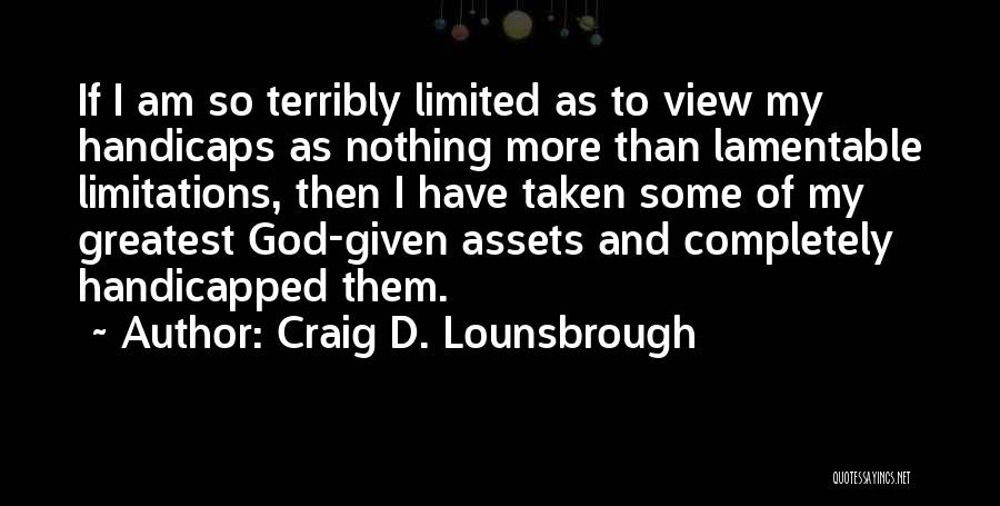 Craig D. Lounsbrough Quotes: If I Am So Terribly Limited As To View My Handicaps As Nothing More Than Lamentable Limitations, Then I Have