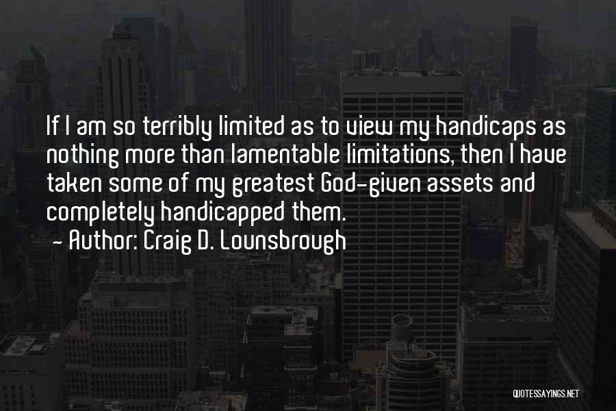 Craig D. Lounsbrough Quotes: If I Am So Terribly Limited As To View My Handicaps As Nothing More Than Lamentable Limitations, Then I Have