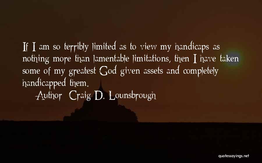 Craig D. Lounsbrough Quotes: If I Am So Terribly Limited As To View My Handicaps As Nothing More Than Lamentable Limitations, Then I Have