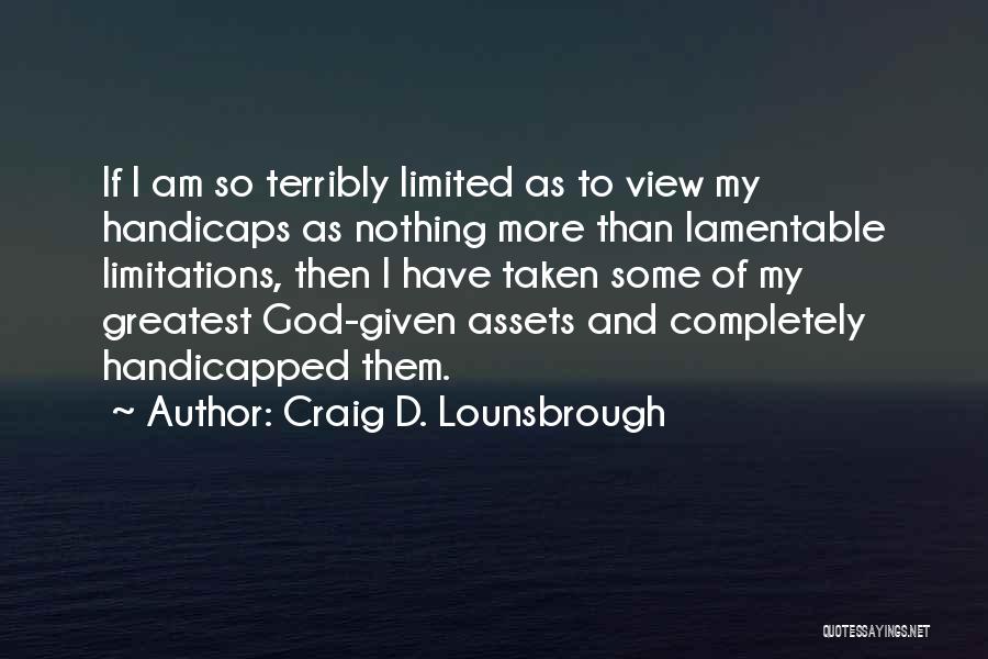 Craig D. Lounsbrough Quotes: If I Am So Terribly Limited As To View My Handicaps As Nothing More Than Lamentable Limitations, Then I Have