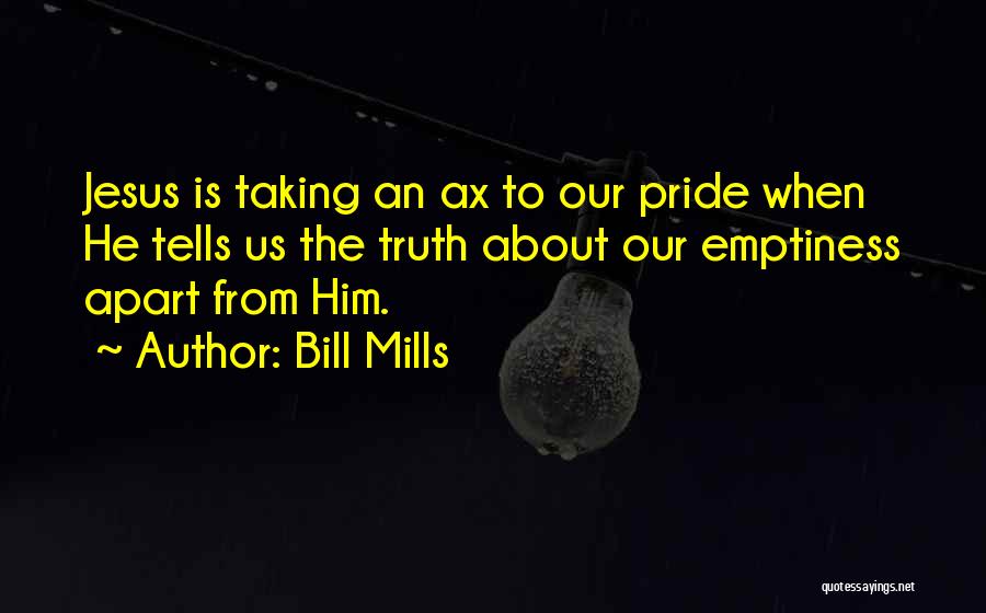 Bill Mills Quotes: Jesus Is Taking An Ax To Our Pride When He Tells Us The Truth About Our Emptiness Apart From Him.