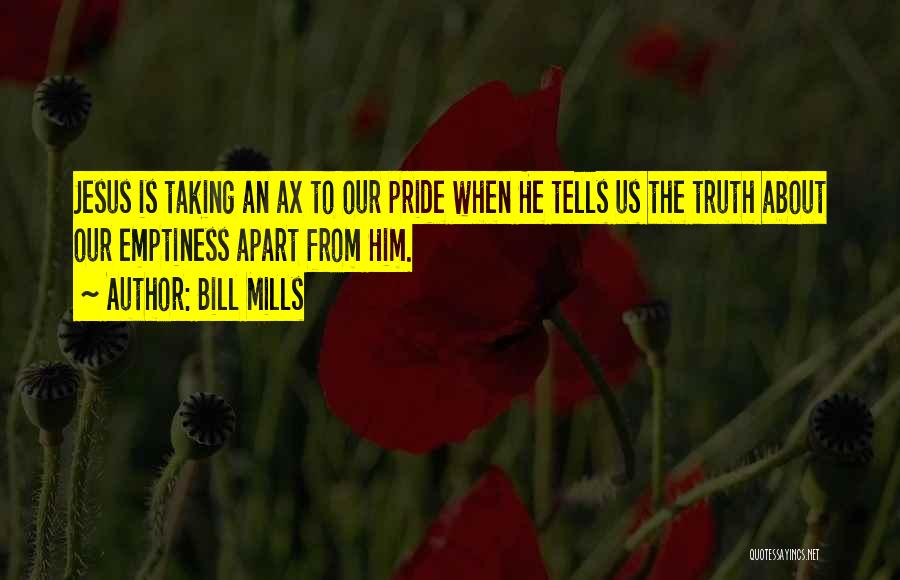 Bill Mills Quotes: Jesus Is Taking An Ax To Our Pride When He Tells Us The Truth About Our Emptiness Apart From Him.