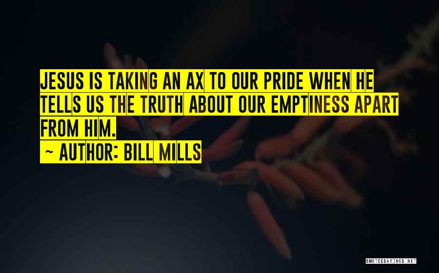 Bill Mills Quotes: Jesus Is Taking An Ax To Our Pride When He Tells Us The Truth About Our Emptiness Apart From Him.