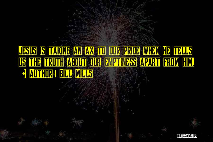 Bill Mills Quotes: Jesus Is Taking An Ax To Our Pride When He Tells Us The Truth About Our Emptiness Apart From Him.