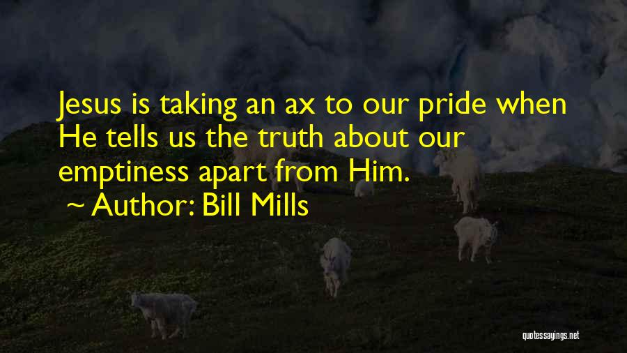 Bill Mills Quotes: Jesus Is Taking An Ax To Our Pride When He Tells Us The Truth About Our Emptiness Apart From Him.