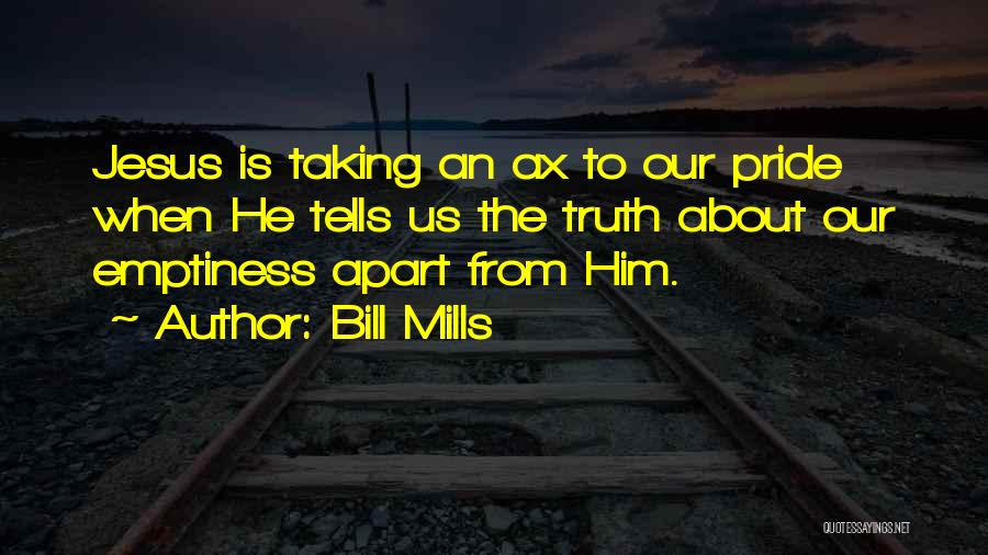 Bill Mills Quotes: Jesus Is Taking An Ax To Our Pride When He Tells Us The Truth About Our Emptiness Apart From Him.