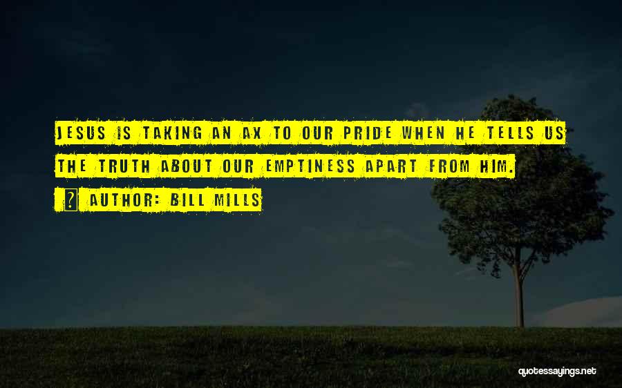 Bill Mills Quotes: Jesus Is Taking An Ax To Our Pride When He Tells Us The Truth About Our Emptiness Apart From Him.