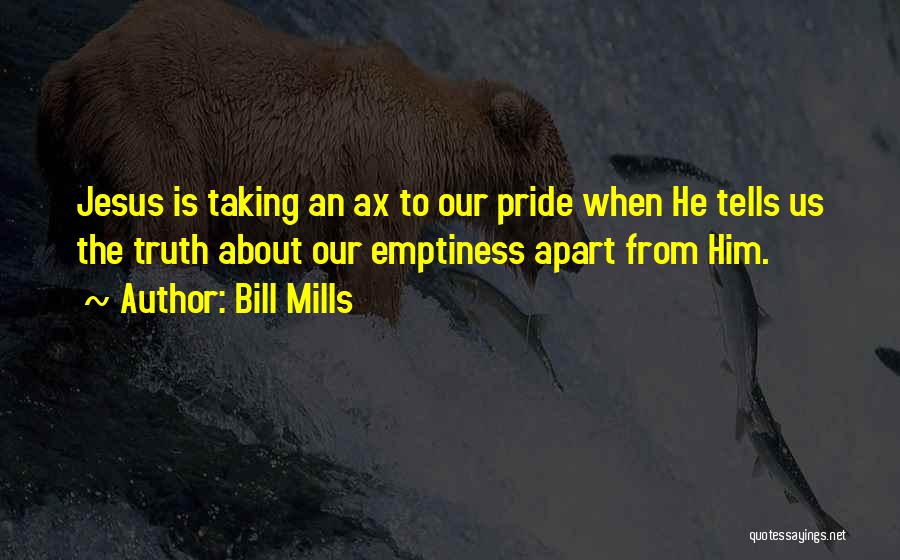 Bill Mills Quotes: Jesus Is Taking An Ax To Our Pride When He Tells Us The Truth About Our Emptiness Apart From Him.