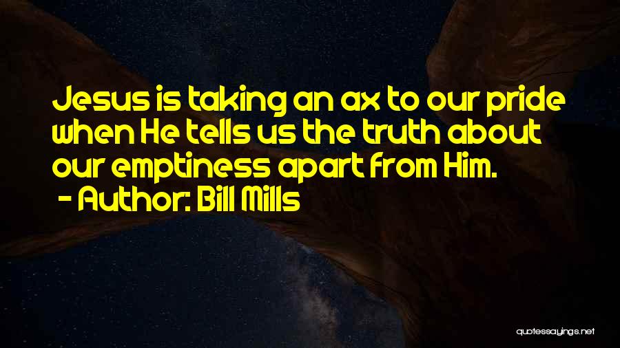 Bill Mills Quotes: Jesus Is Taking An Ax To Our Pride When He Tells Us The Truth About Our Emptiness Apart From Him.