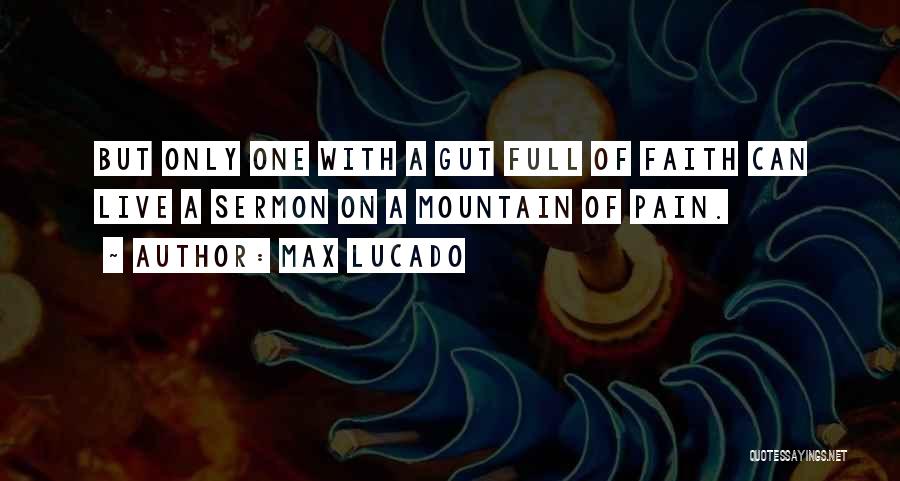 Max Lucado Quotes: But Only One With A Gut Full Of Faith Can Live A Sermon On A Mountain Of Pain.