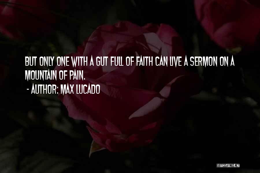 Max Lucado Quotes: But Only One With A Gut Full Of Faith Can Live A Sermon On A Mountain Of Pain.