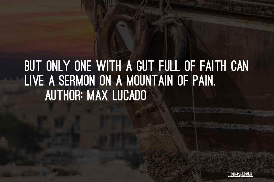 Max Lucado Quotes: But Only One With A Gut Full Of Faith Can Live A Sermon On A Mountain Of Pain.