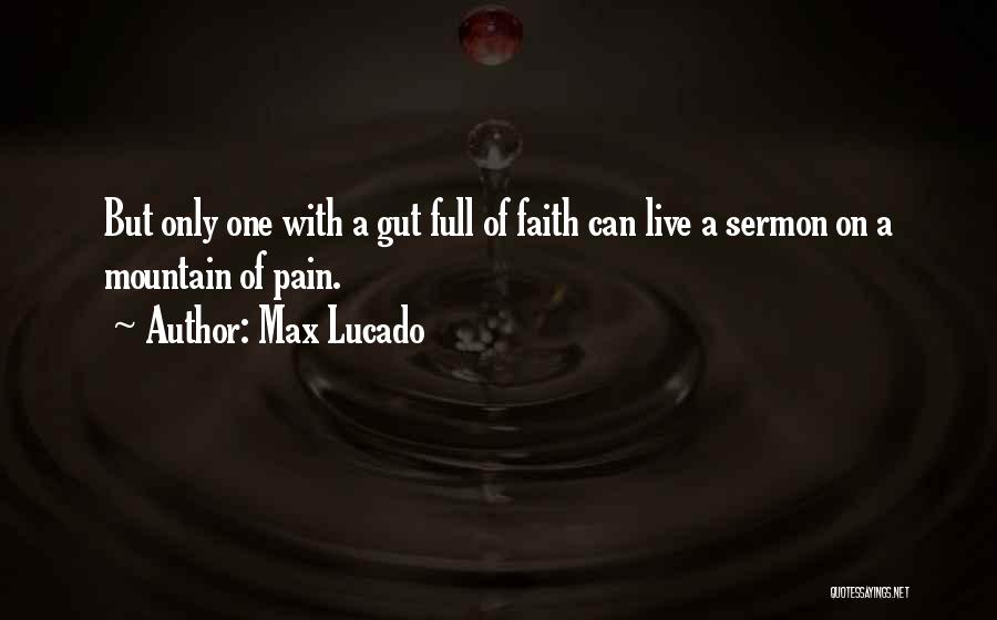 Max Lucado Quotes: But Only One With A Gut Full Of Faith Can Live A Sermon On A Mountain Of Pain.