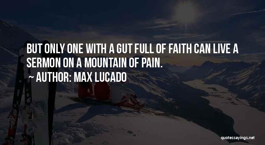 Max Lucado Quotes: But Only One With A Gut Full Of Faith Can Live A Sermon On A Mountain Of Pain.