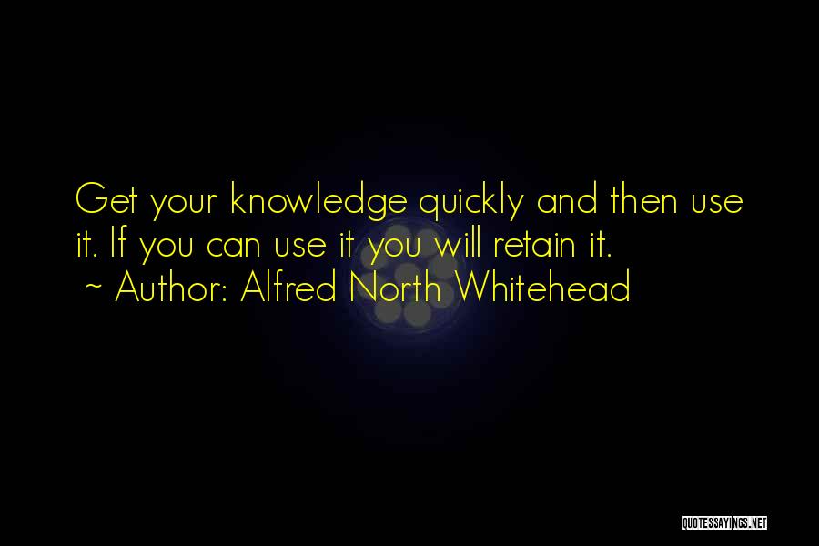 Alfred North Whitehead Quotes: Get Your Knowledge Quickly And Then Use It. If You Can Use It You Will Retain It.