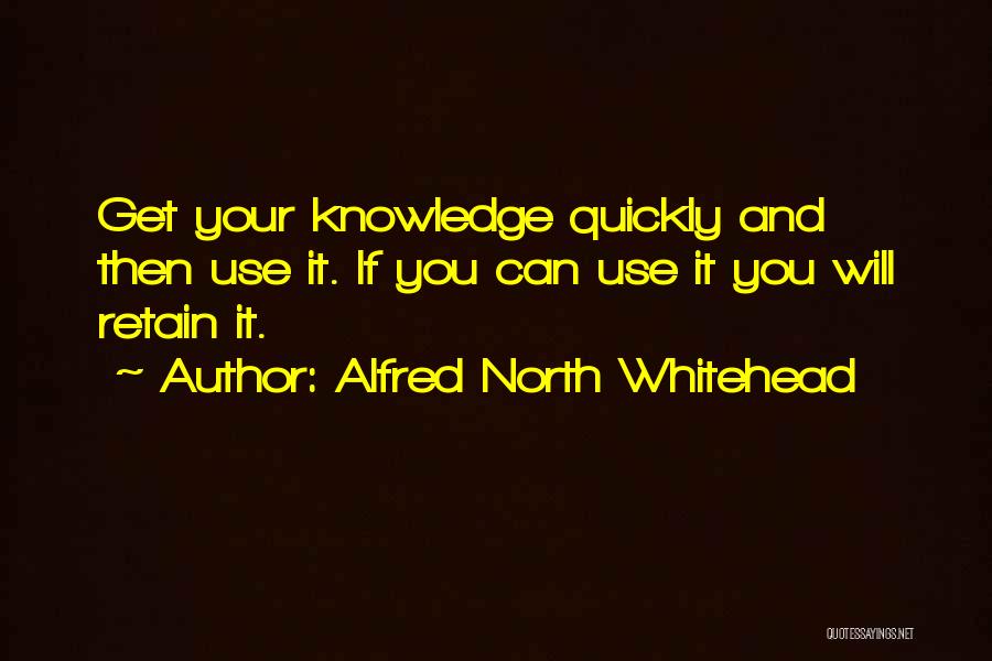 Alfred North Whitehead Quotes: Get Your Knowledge Quickly And Then Use It. If You Can Use It You Will Retain It.