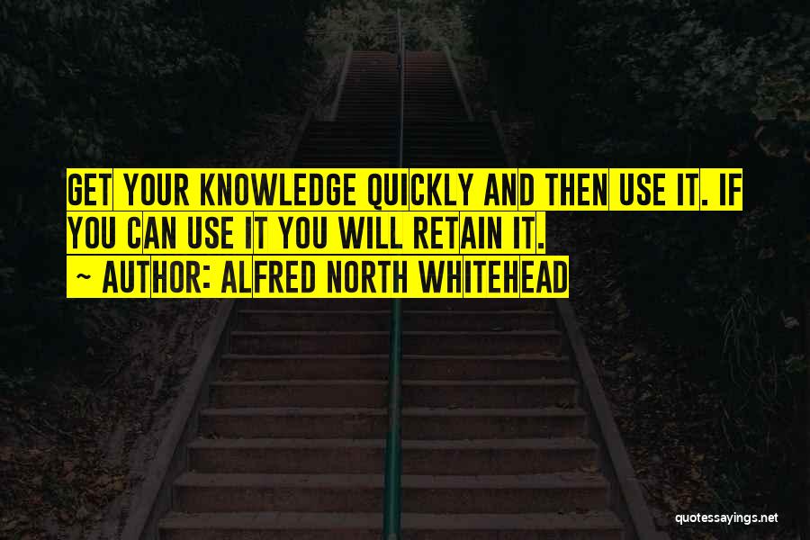 Alfred North Whitehead Quotes: Get Your Knowledge Quickly And Then Use It. If You Can Use It You Will Retain It.
