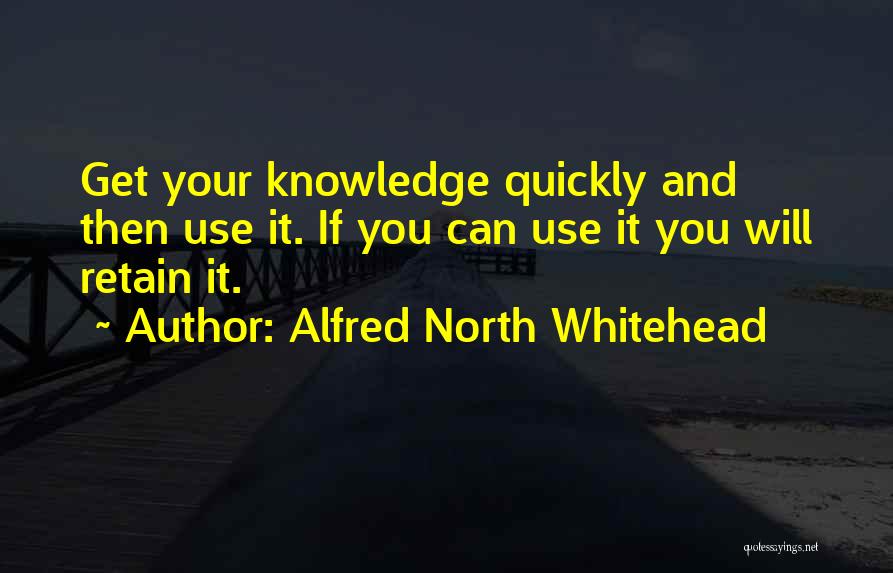 Alfred North Whitehead Quotes: Get Your Knowledge Quickly And Then Use It. If You Can Use It You Will Retain It.