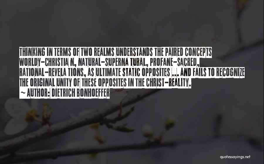 Dietrich Bonhoeffer Quotes: Thinking In Terms Of Two Realms Understands The Paired Concepts Worldy-christia N, Natural-superna Tural, Profane-sacred, Rational-revela Tions, As Ultimate Static