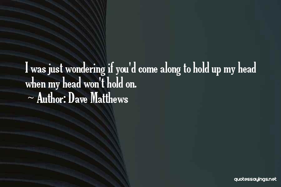 Dave Matthews Quotes: I Was Just Wondering If You'd Come Along To Hold Up My Head When My Head Won't Hold On.