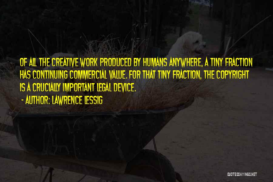 Lawrence Lessig Quotes: Of All The Creative Work Produced By Humans Anywhere, A Tiny Fraction Has Continuing Commercial Value. For That Tiny Fraction,