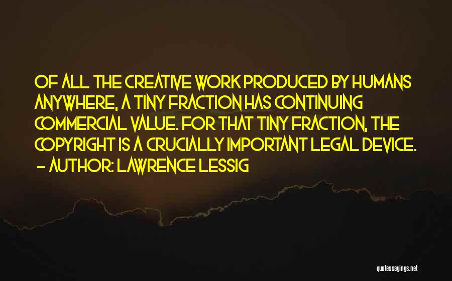 Lawrence Lessig Quotes: Of All The Creative Work Produced By Humans Anywhere, A Tiny Fraction Has Continuing Commercial Value. For That Tiny Fraction,