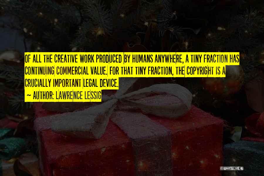 Lawrence Lessig Quotes: Of All The Creative Work Produced By Humans Anywhere, A Tiny Fraction Has Continuing Commercial Value. For That Tiny Fraction,