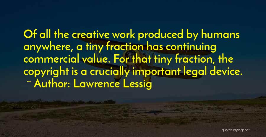 Lawrence Lessig Quotes: Of All The Creative Work Produced By Humans Anywhere, A Tiny Fraction Has Continuing Commercial Value. For That Tiny Fraction,