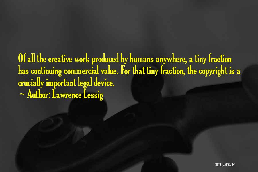 Lawrence Lessig Quotes: Of All The Creative Work Produced By Humans Anywhere, A Tiny Fraction Has Continuing Commercial Value. For That Tiny Fraction,