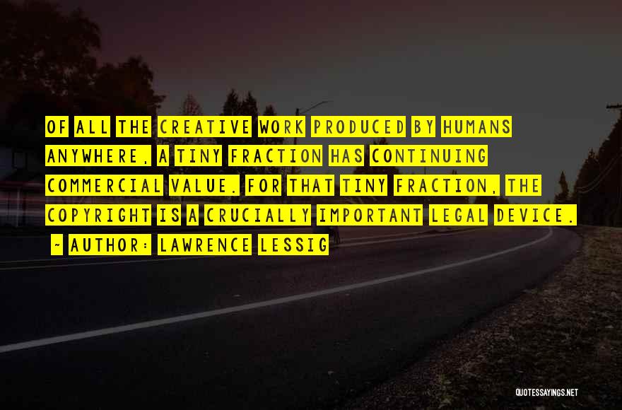 Lawrence Lessig Quotes: Of All The Creative Work Produced By Humans Anywhere, A Tiny Fraction Has Continuing Commercial Value. For That Tiny Fraction,