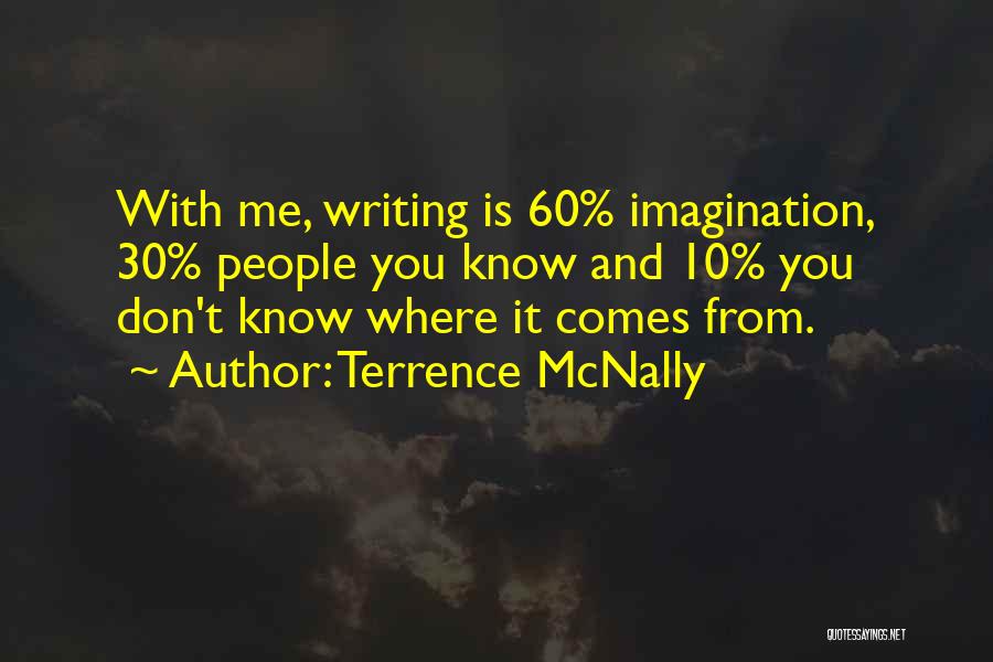 Terrence McNally Quotes: With Me, Writing Is 60% Imagination, 30% People You Know And 10% You Don't Know Where It Comes From.