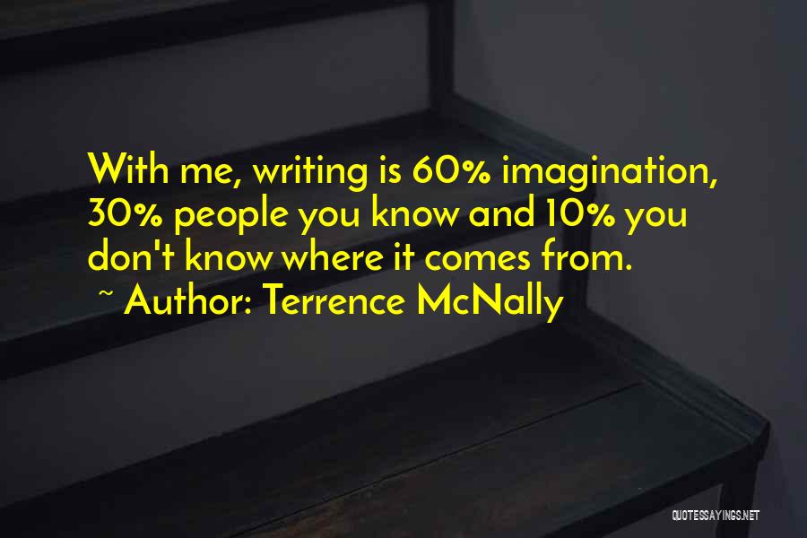 Terrence McNally Quotes: With Me, Writing Is 60% Imagination, 30% People You Know And 10% You Don't Know Where It Comes From.