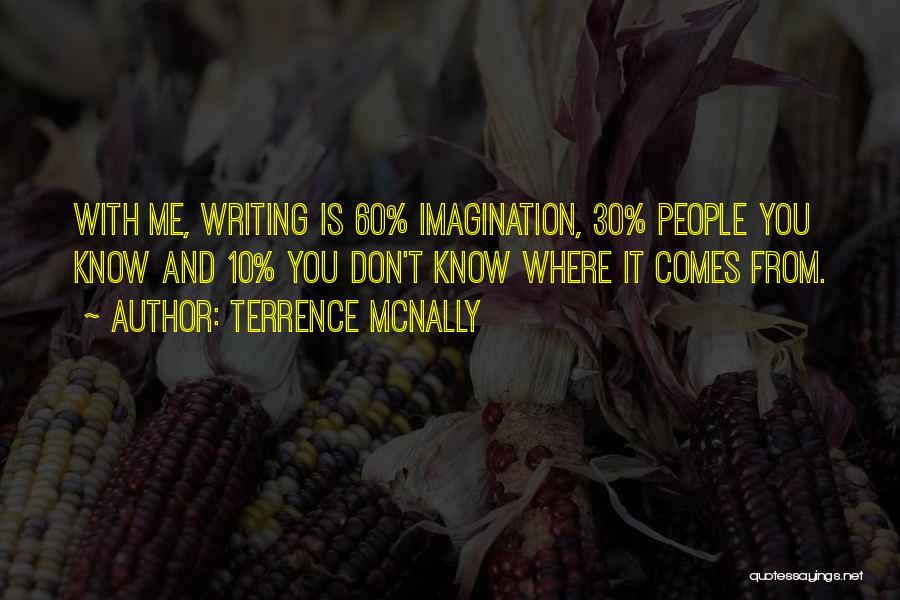 Terrence McNally Quotes: With Me, Writing Is 60% Imagination, 30% People You Know And 10% You Don't Know Where It Comes From.