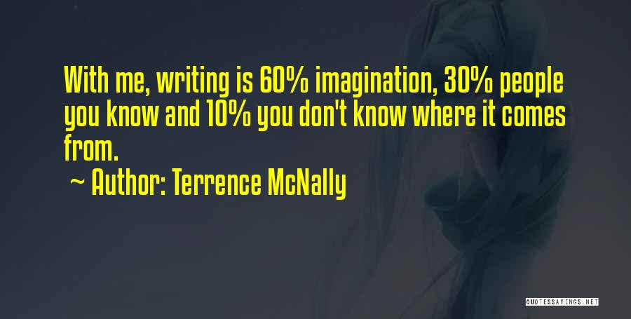 Terrence McNally Quotes: With Me, Writing Is 60% Imagination, 30% People You Know And 10% You Don't Know Where It Comes From.