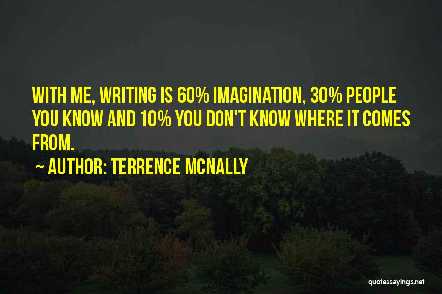 Terrence McNally Quotes: With Me, Writing Is 60% Imagination, 30% People You Know And 10% You Don't Know Where It Comes From.