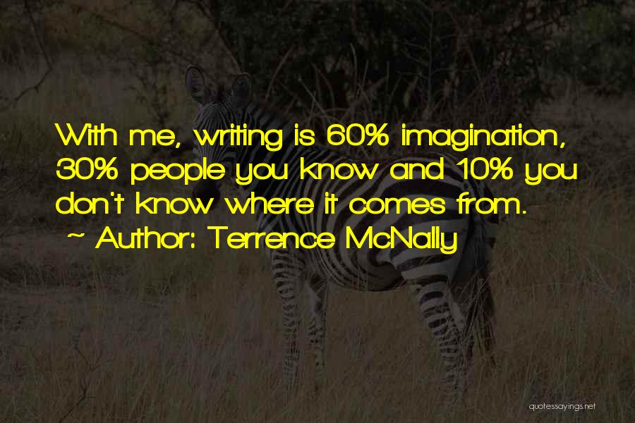 Terrence McNally Quotes: With Me, Writing Is 60% Imagination, 30% People You Know And 10% You Don't Know Where It Comes From.