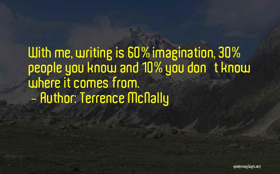 Terrence McNally Quotes: With Me, Writing Is 60% Imagination, 30% People You Know And 10% You Don't Know Where It Comes From.