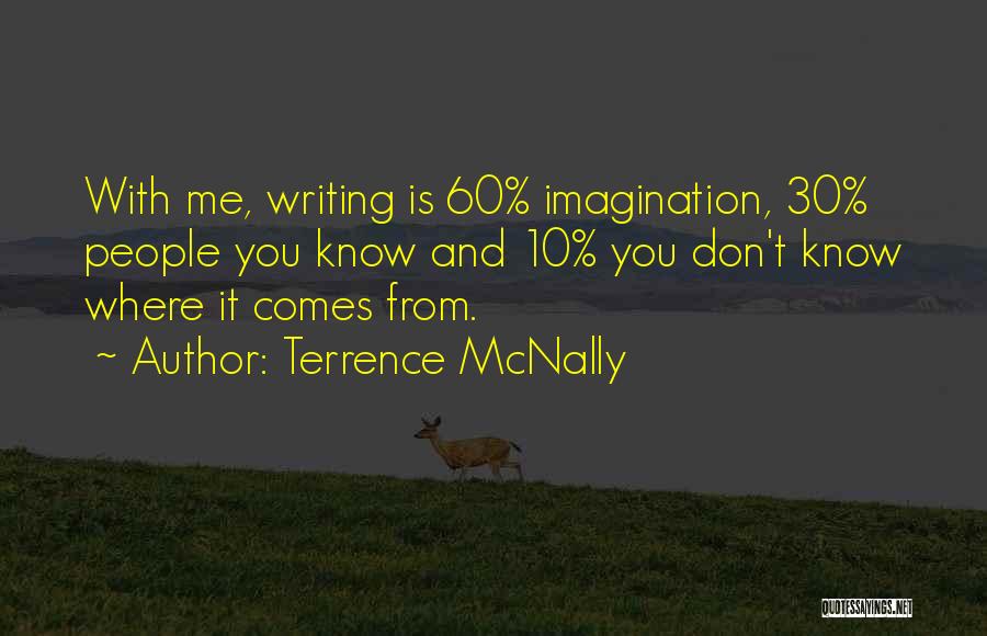Terrence McNally Quotes: With Me, Writing Is 60% Imagination, 30% People You Know And 10% You Don't Know Where It Comes From.