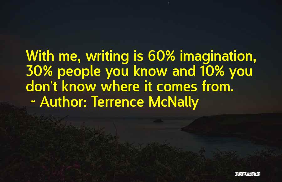 Terrence McNally Quotes: With Me, Writing Is 60% Imagination, 30% People You Know And 10% You Don't Know Where It Comes From.