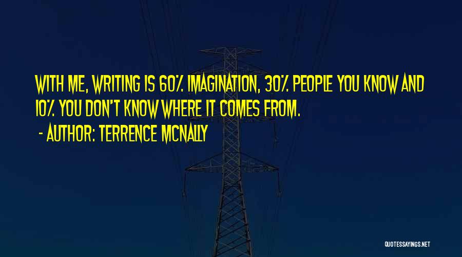 Terrence McNally Quotes: With Me, Writing Is 60% Imagination, 30% People You Know And 10% You Don't Know Where It Comes From.